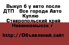 Выкуп б/у авто после ДТП - Все города Авто » Куплю   . Ставропольский край,Невинномысск г.